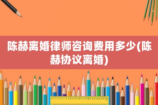 陳赫離婚律師咨詢費用多少(陳赫協議離婚)