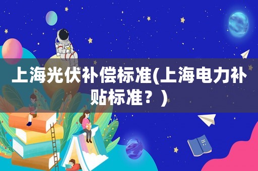 上海光伏補償標準(上海電力補貼標準？)