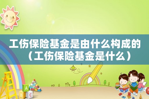 工傷保險基金是由什么構成的（工傷保險基金是什么）