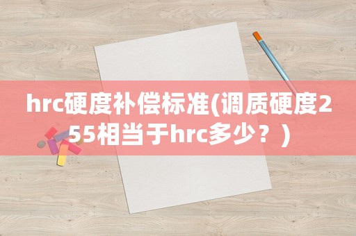hrc硬度補償標(biāo)準(zhǔn)(調(diào)質(zhì)硬度255相當(dāng)于hrc多少？)
