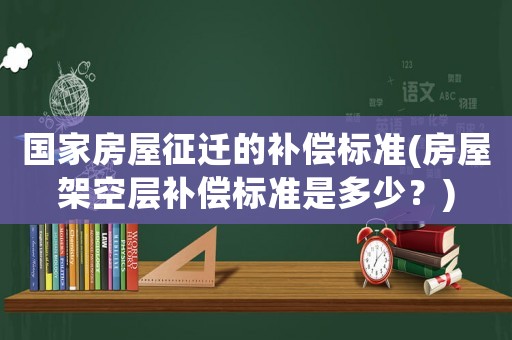 國家房屋征遷的補償標準(房屋架空層補償標準是多少？)