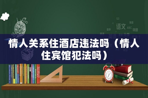 情人關系住酒店違法嗎（情人住賓館犯法嗎）