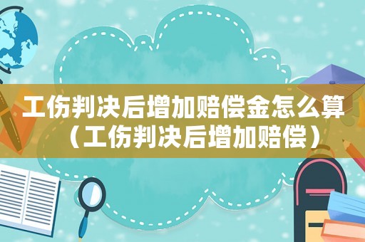 工傷判決后增加賠償金怎么算（工傷判決后增加賠償）