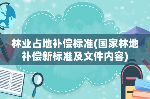 林業(yè)占地補(bǔ)償標(biāo)準(zhǔn)(國(guó)家林地補(bǔ)償新標(biāo)準(zhǔn)及文件內(nèi)容)