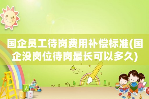 國企員工待崗費用補償標準(國企沒崗位待崗最長可以多久)