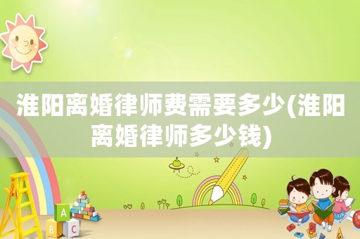 淮陽離婚律師費(fèi)需要多少(淮陽離婚律師多少錢)