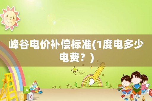 峰谷電價補償標準(1度電多少電費？)
