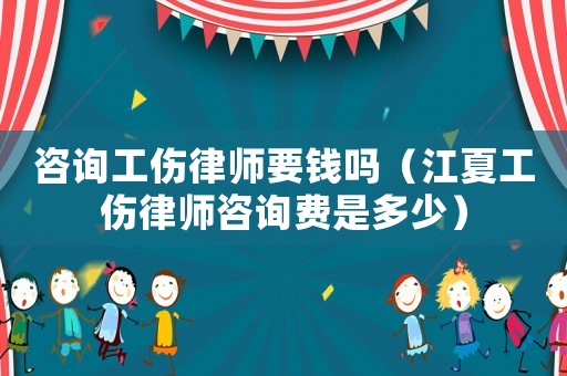 咨詢工傷律師要錢嗎（江夏工傷律師咨詢費是多少）