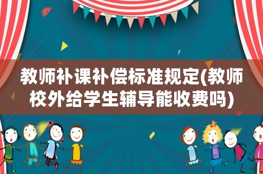 教師補課補償標準規定(教師校外給學生輔導能收費嗎)