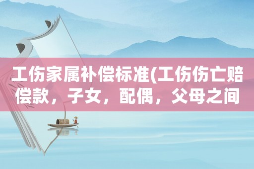 工傷家屬補償標準(工傷傷亡賠償款，子女，配偶，父母之間怎么分配？)