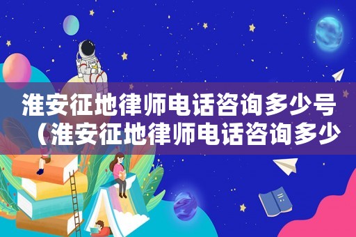淮安征地律師電話咨詢多少號（淮安征地律師電話咨詢多少）