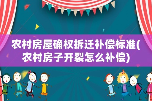 農村房屋確權拆遷補償標準(農村房子開裂怎么補償)