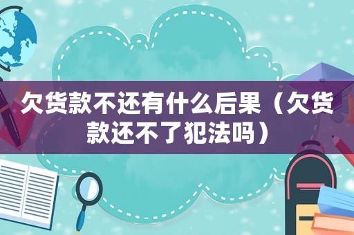 欠貨款不還有什么后果（欠貨款還不了犯法嗎）