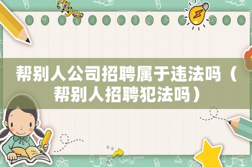 幫別人公司招聘屬于違法嗎（幫別人招聘犯法嗎）