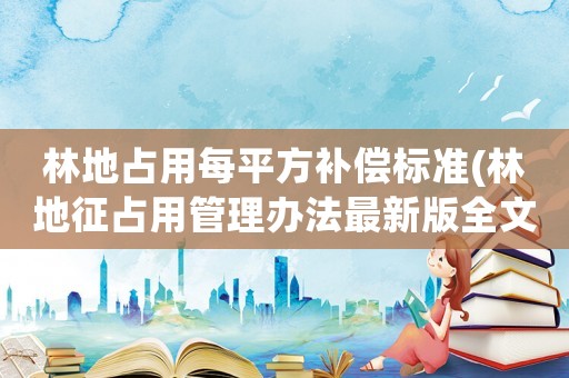 林地占用每平方補償標準(林地征占用管理辦法最新版全文)