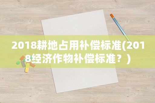 2018耕地占用補償標準(2018經(jīng)濟作物補償標準？)