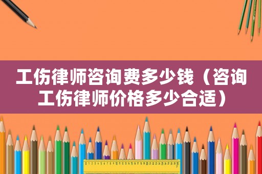 工傷律師咨詢費多少錢（咨詢工傷律師價格多少合適）