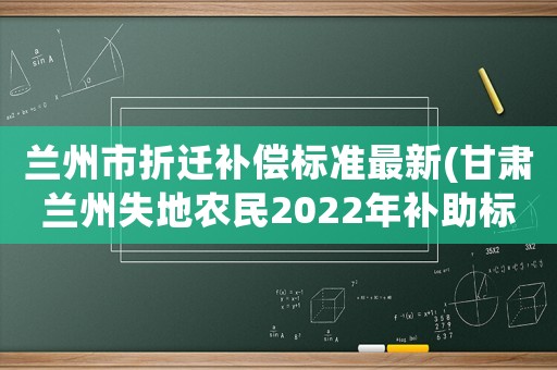 蘭州市折遷補償標準最新(甘肅蘭州失地農民2022年補助標準？)