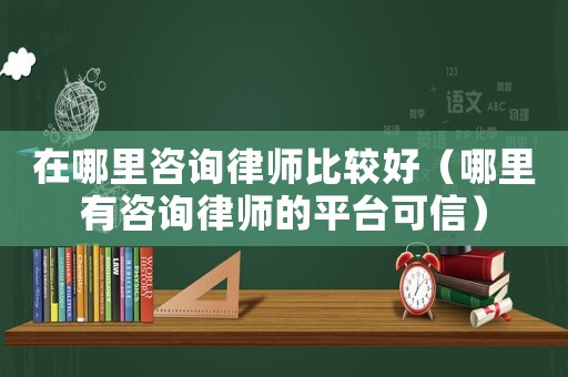 在哪里咨詢律師比較好（哪里有咨詢律師的平臺(tái)可信）