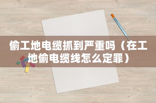 偷工地電纜抓到嚴重嗎（在工地偷電纜線怎么定罪）