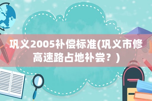 鞏義2005補償標準(鞏義市修高速路占地補嘗？)