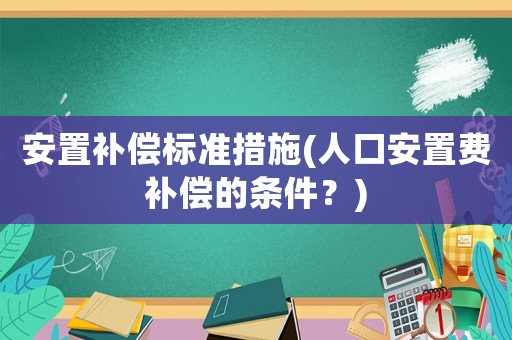 安置補償標準措施(人口安置費補償的條件？)