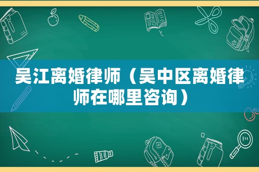 吳江離婚律師（吳中區(qū)離婚律師在哪里咨詢）
