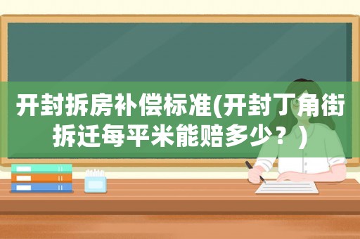 開封拆房補償標準(開封丁角街拆遷每平米能賠多少？)