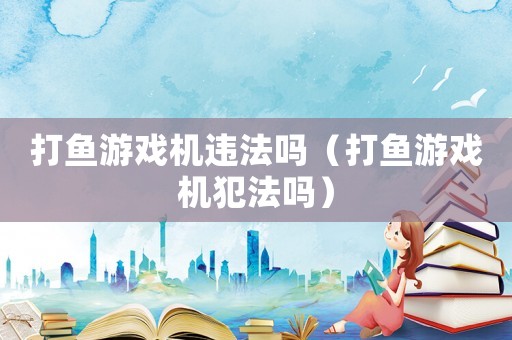 打魚游戲機違法嗎（打魚游戲機犯法嗎）