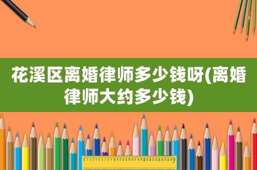 花溪區離婚律師多少錢呀(離婚律師大約多少錢)