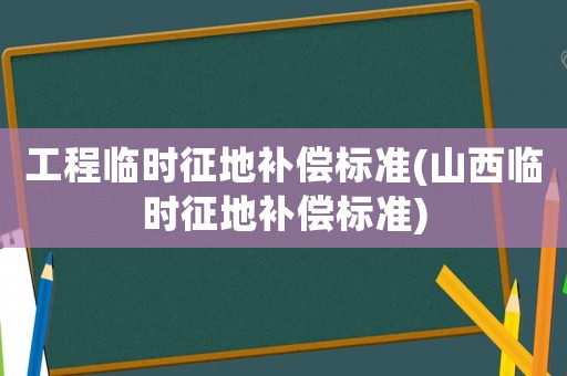 工程臨時征地補償標準(山西臨時征地補償標準)