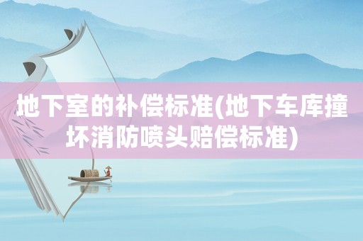 地下室的補(bǔ)償標(biāo)準(zhǔn)(地下車庫撞壞消防噴頭賠償標(biāo)準(zhǔn))