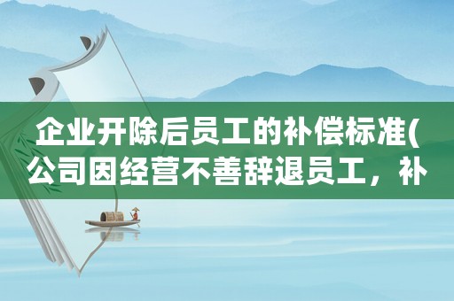 企業開除后員工的補償標準(公司因經營不善辭退員工，補償金及賠償金怎么算有何依據)