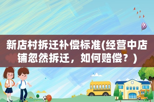 新店村拆遷補償標準(經營中店鋪忽然拆遷，如何賠償？)