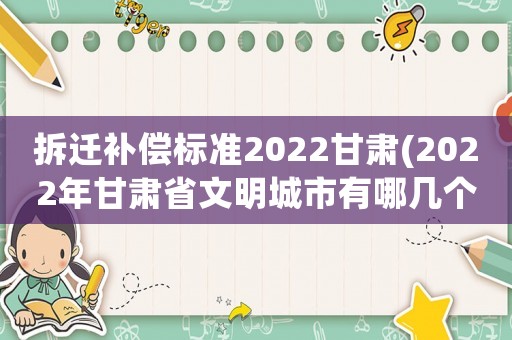拆遷補償標準2022甘肅(2022年甘肅省文明城市有哪幾個)