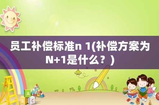 員工補(bǔ)償標(biāo)準(zhǔn)n 1(補(bǔ)償方案為N+1是什么？)