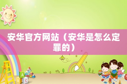 安華官方網(wǎng)站（安華是怎么定罪的）