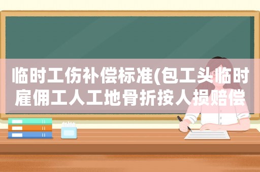 臨時工傷補償標準(包工頭臨時雇傭工人工地骨折按人損賠償多少錢？)