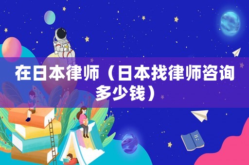 在日本律師（日本找律師咨詢多少錢）