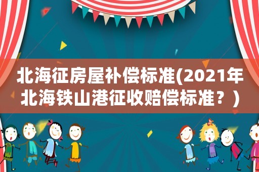 北海征房屋補償標(biāo)準(zhǔn)(2021年北海鐵山港征收賠償標(biāo)準(zhǔn)？)
