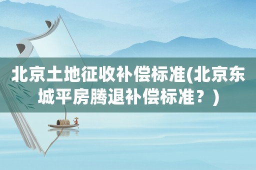 北京土地征收補償標準(北京東城平房騰退補償標準？)