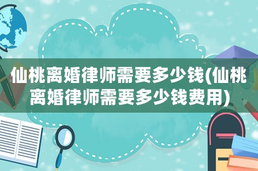 仙桃離婚律師需要多少錢(仙桃離婚律師需要多少錢費(fèi)用)