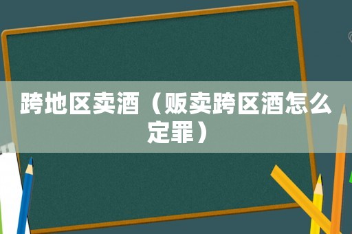 跨地區賣酒（販賣跨區酒怎么定罪）
