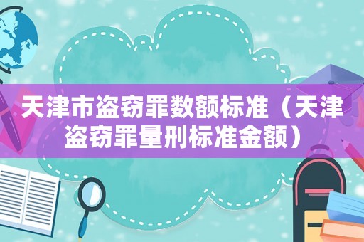 天津市盜竊罪數額標準（天津盜竊罪量刑標準金額）