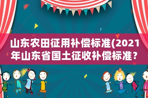 山東農田征用補償標準(2021年山東省國土征收補償標準？)
