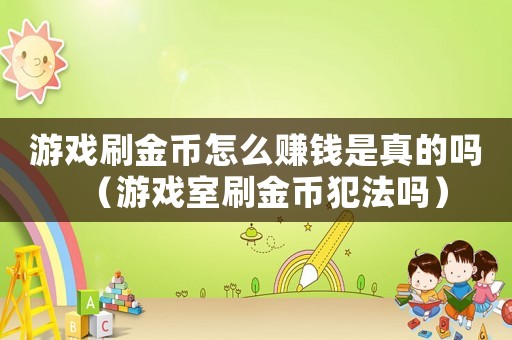 游戲刷金幣怎么賺錢是真的嗎（游戲室刷金幣犯法嗎）