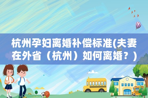 杭州孕婦離婚補償標準(夫妻在外省（杭州）如何離婚？)