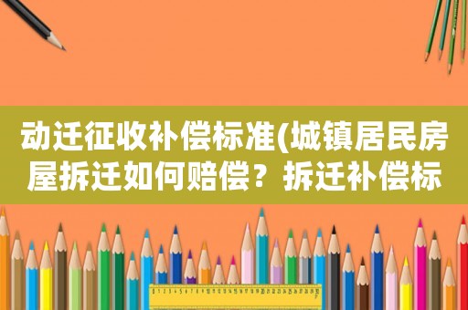 動遷征收補償標準(城鎮居民房屋拆遷如何賠償？拆遷補償標準是多少？補償項目有哪些？)