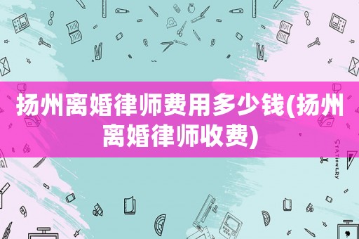 揚州離婚律師費用多少錢(揚州離婚律師收費)