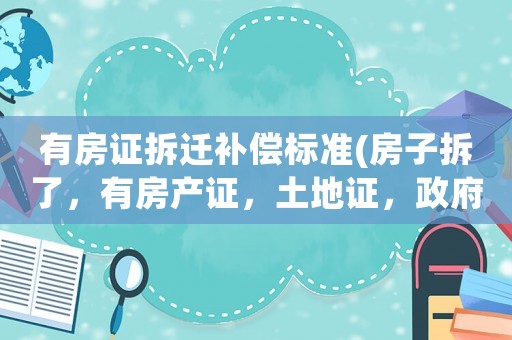 有房證拆遷補償標準(房子拆了，有房產證，土地證，政府要征收，會得到什么樣的補償？)